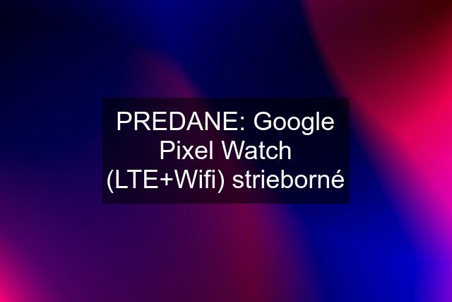 PREDANE: Google Pixel Watch (LTE+Wifi) strieborné