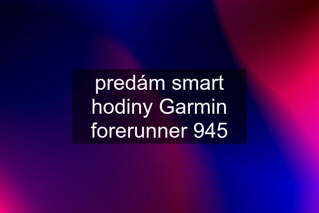 predám smart hodiny Garmin forerunner 945