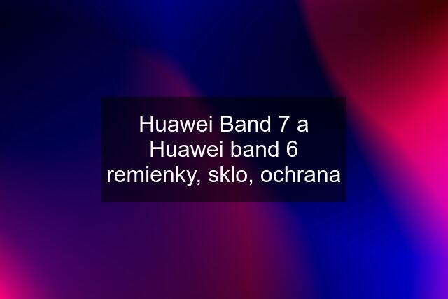 Huawei Band 7 a Huawei band 6 remienky, sklo, ochrana