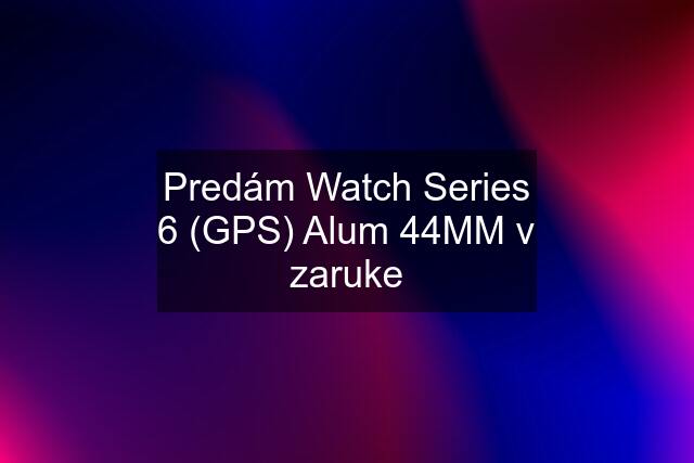 Predám Watch Series 6 (GPS) Alum 44MM v zaruke