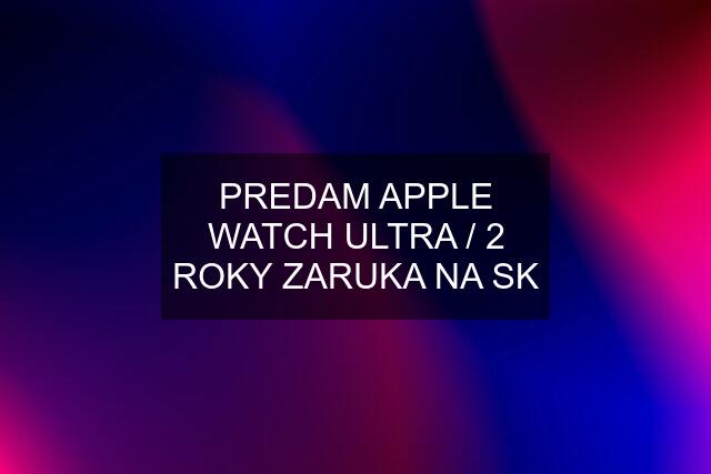 PREDAM APPLE WATCH ULTRA / 2 ROKY ZARUKA NA SK