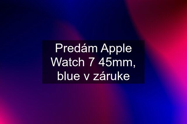 Predám Apple Watch 7 45mm, blue v záruke