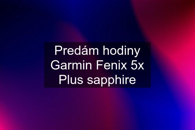 Predám hodiny Garmin Fenix 5x Plus sapphire