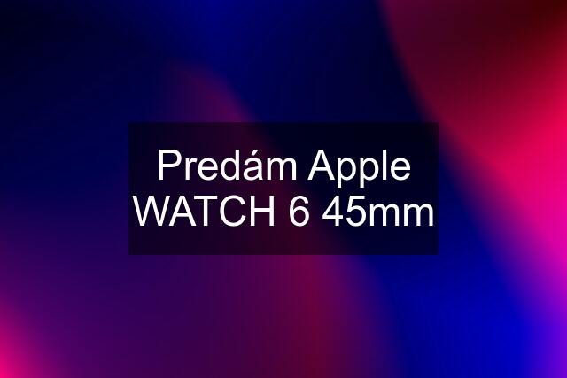 Predám Apple WATCH 6 45mm