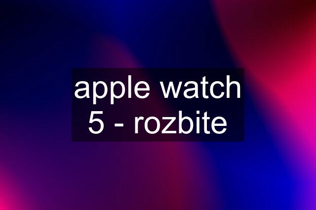 apple watch 5 - rozbite