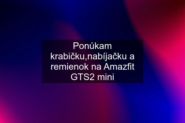 Ponúkam krabičku,nabíjačku a remienok na Amazfit GTS2 mini