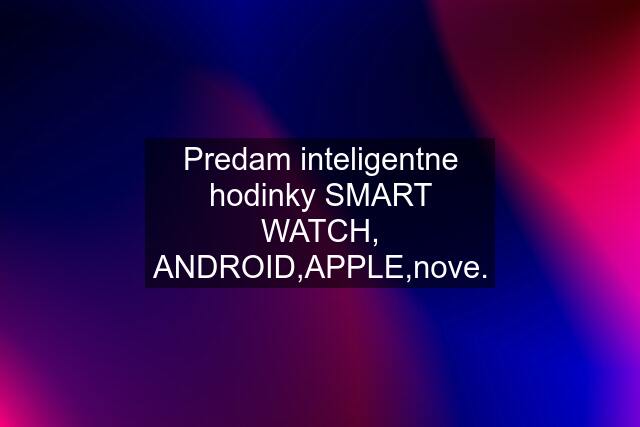 Predam inteligentne hodinky SMART WATCH, ANDROID,APPLE,nove.