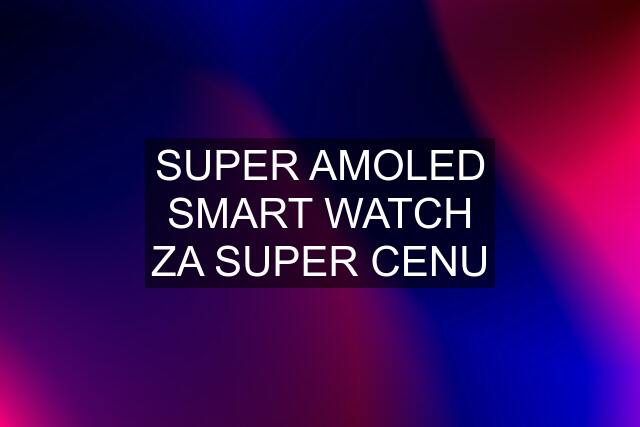 SUPER AMOLED SMART WATCH ZA SUPER CENU