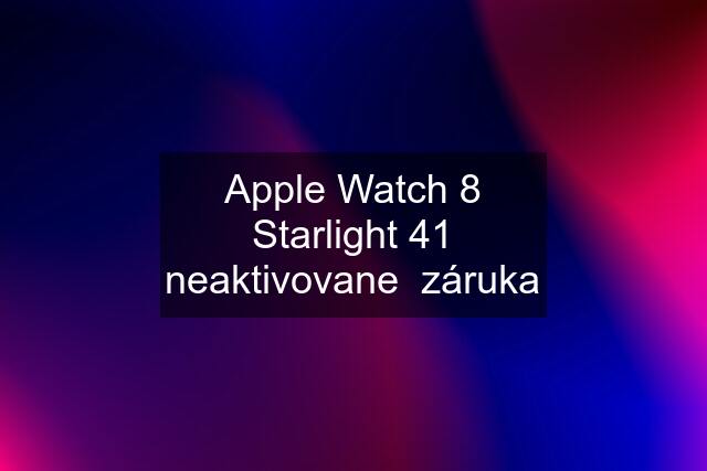 Apple Watch 8 Starlight 41 neaktivovane  záruka