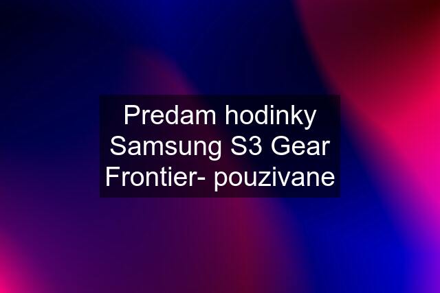 Predam hodinky Samsung S3 Gear Frontier- pouzivane