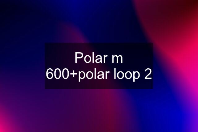 Polar m 600+polar loop 2