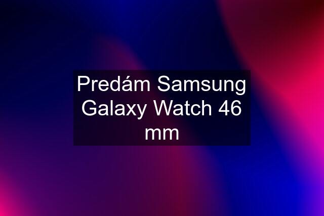 Predám Samsung Galaxy Watch 46 mm