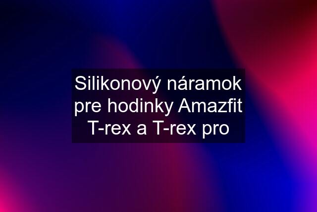 Silikonový náramok pre hodinky Amazfit T-rex a T-rex pro