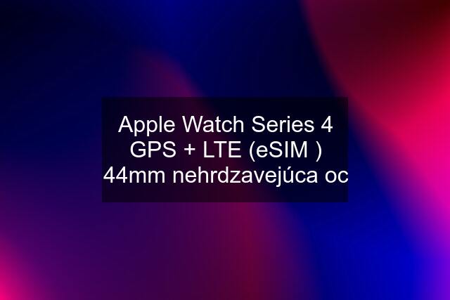 Apple Watch Series 4 GPS + LTE (eSIM ) 44mm nehrdzavejúca oc