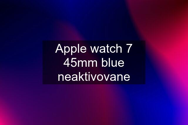 Apple watch 7 45mm blue neaktivovane