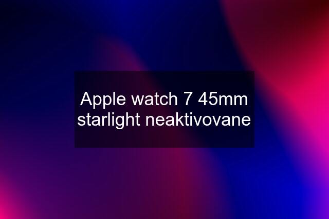 Apple watch 7 45mm starlight neaktivovane