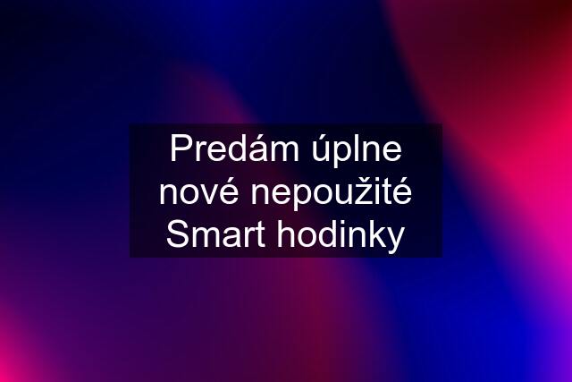 Predám úplne nové nepoužité Smart hodinky