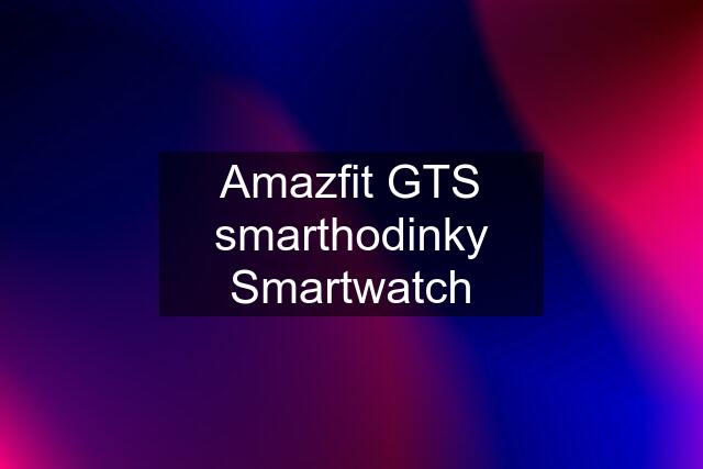 Amazfit GTS smarthodinky Smartwatch