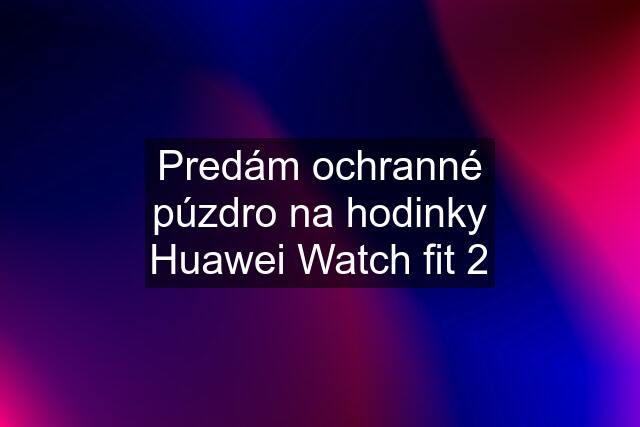 Predám ochranné púzdro na hodinky Huawei Watch fit 2