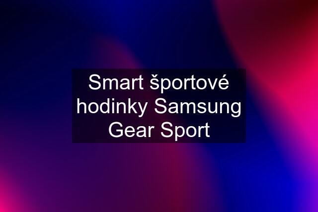 Smart športové hodinky Samsung Gear Sport