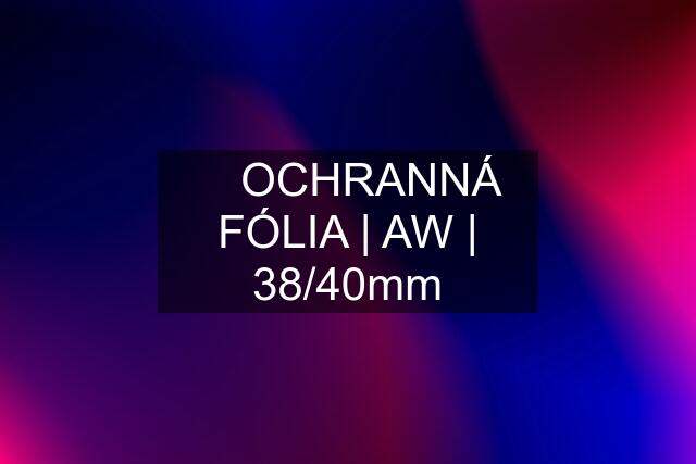 ▶️ OCHRANNÁ FÓLIA | AW | 38/40mm