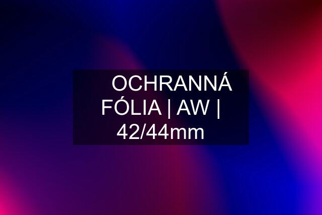 ▶️ OCHRANNÁ FÓLIA | AW | 42/44mm