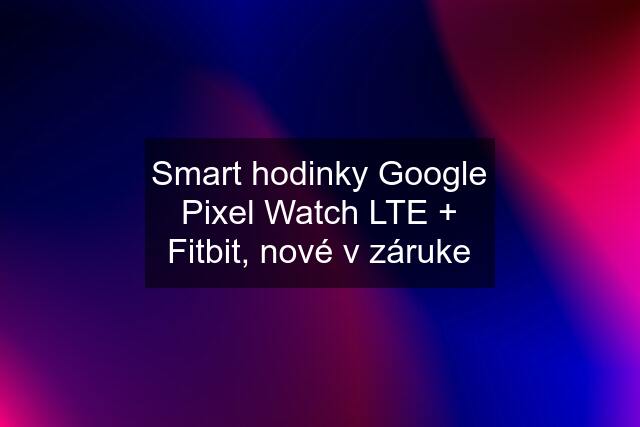 Smart hodinky Google Pixel Watch LTE + Fitbit, nové v záruke