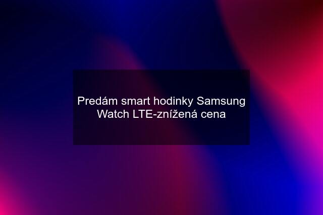 Predám smart hodinky Samsung Watch LTE-znížená cena