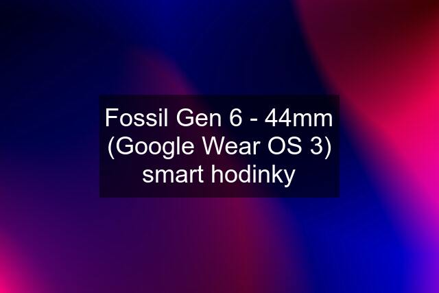 Fossil Gen 6 - 44mm (Google Wear OS 3) smart hodinky