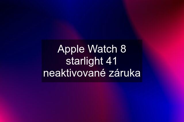 Apple Watch 8 starlight 41 neaktivované záruka