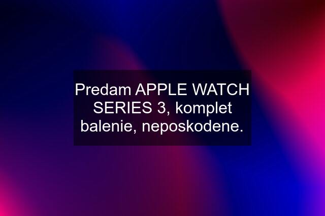 Predam APPLE WATCH SERIES 3, komplet balenie, neposkodene.