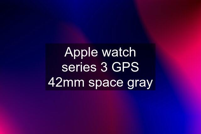 Apple watch series 3 GPS 42mm space gray