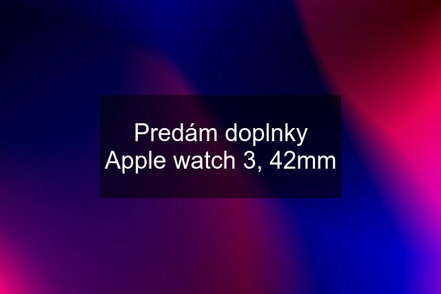 Predám doplnky Apple watch 3, 42mm