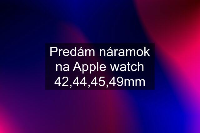 Predám náramok na Apple watch 42,44,45,49mm