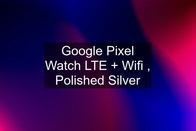 Google Pixel Watch LTE + Wifi , Polished Silver