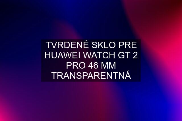 TVRDENÉ SKLO PRE HUAWEI WATCH GT 2 PRO 46 MM TRANSPARENTNÁ