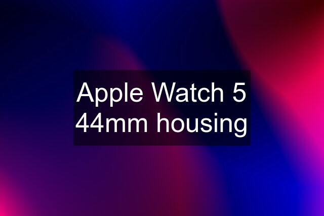 Apple Watch 5 44mm housing