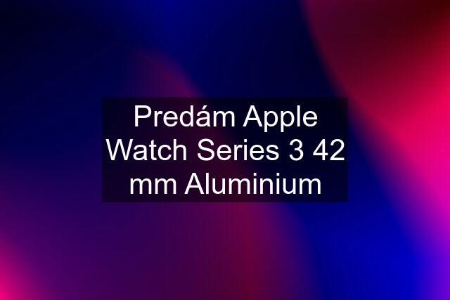 Predám Apple Watch Series 3 42 mm Aluminium