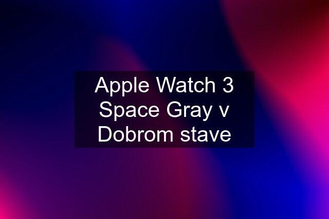 Apple Watch 3 Space Gray v Dobrom stave