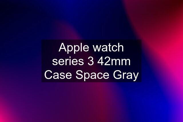 Apple watch series 3 42mm Case Space Gray