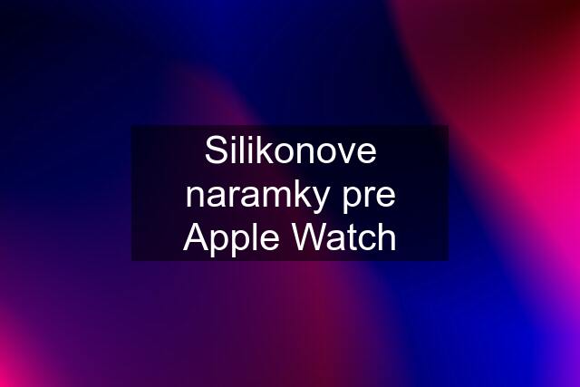 Silikonove naramky pre Apple Watch