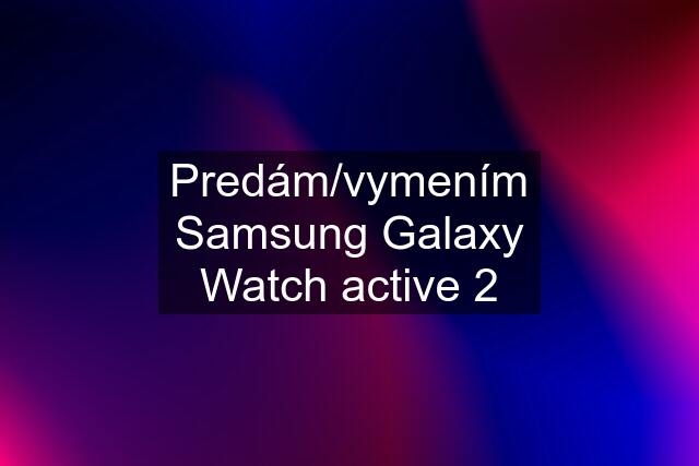 Predám/vymením Samsung Galaxy Watch active 2