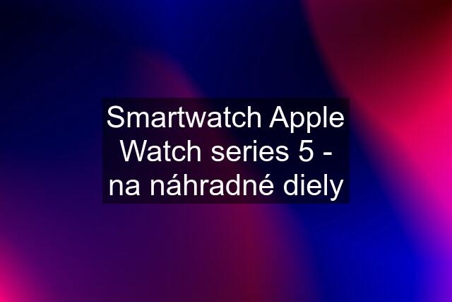 Smartwatch Apple Watch series 5 - na náhradné diely