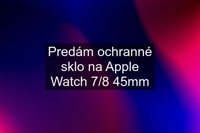 Predám ochranné sklo na Apple Watch 7/8 45mm