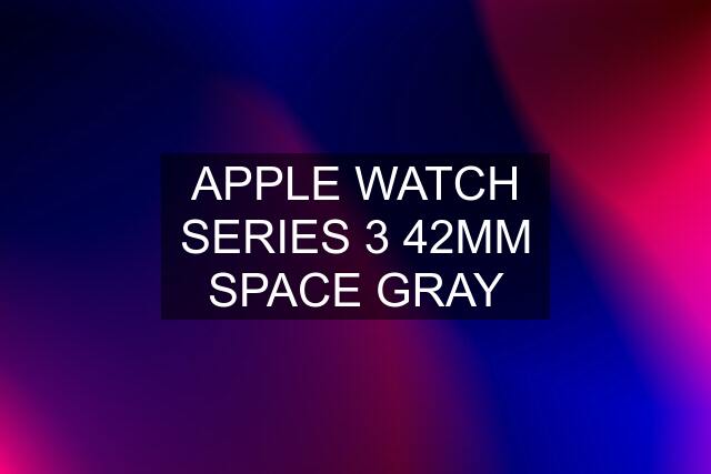 APPLE WATCH SERIES 3 42MM SPACE GRAY