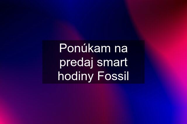 Ponúkam na predaj smart hodiny Fossil