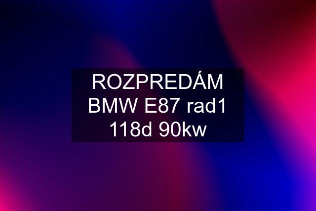 ROZPREDÁM BMW E87 rad1 118d 90kw