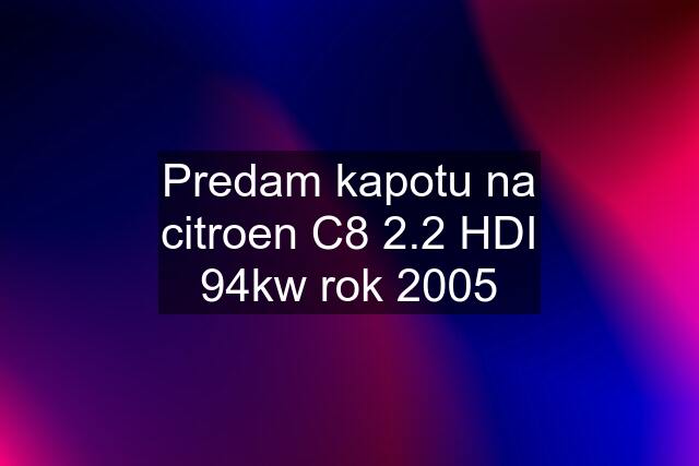 Predam kapotu na citroen C8 2.2 HDI 94kw rok 2005