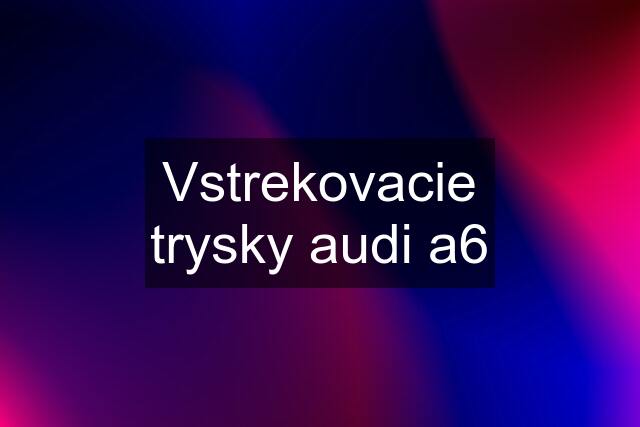 Vstrekovacie trysky audi a6