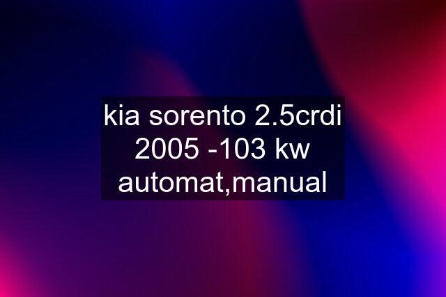 kia sorento 2.5crdi 2005 -103 kw automat,manual